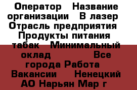 Оператор › Название организации ­ В-лазер › Отрасль предприятия ­ Продукты питания, табак › Минимальный оклад ­ 17 000 - Все города Работа » Вакансии   . Ненецкий АО,Нарьян-Мар г.